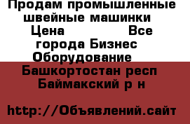 Продам промышленные швейные машинки › Цена ­ 100 000 - Все города Бизнес » Оборудование   . Башкортостан респ.,Баймакский р-н